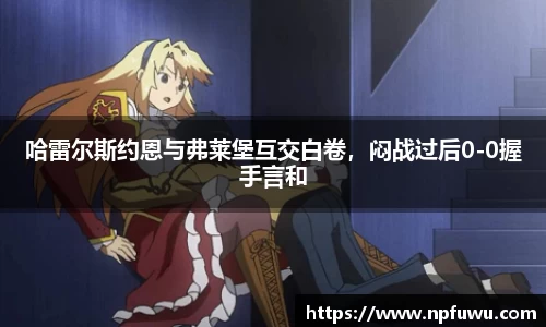 哈雷尔斯约恩与弗莱堡互交白卷，闷战过后0-0握手言和