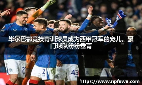 毕尔巴鄂竞技青训球员成为西甲冠军的宠儿，豪门球队纷纷垂青