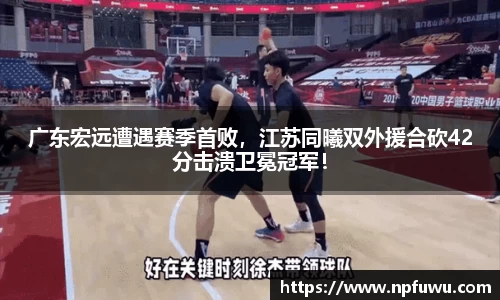 广东宏远遭遇赛季首败，江苏同曦双外援合砍42分击溃卫冕冠军！