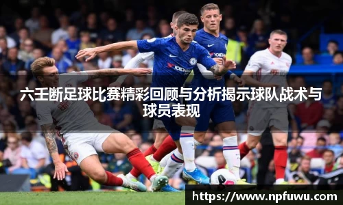 六壬断足球比赛精彩回顾与分析揭示球队战术与球员表现