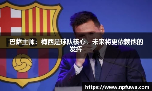巴萨主帅：梅西是球队核心，未来将更依赖他的发挥