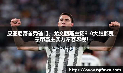 皮亚尼奇首秀破门，尤文图斯主场3-0大胜都灵，意甲霸主实力不容忽视！