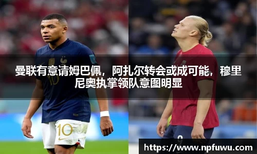 曼联有意请姆巴佩，阿扎尔转会或成可能，穆里尼奥执掌领队意图明显