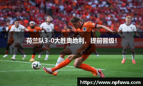 荷兰队3-0大胜奥地利，提前晋级！