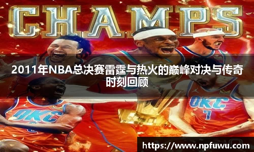 2011年NBA总决赛雷霆与热火的巅峰对决与传奇时刻回顾