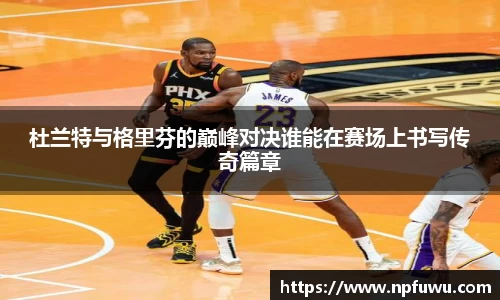 杜兰特与格里芬的巅峰对决谁能在赛场上书写传奇篇章