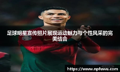 足球明星宣传照片展现运动魅力与个性风采的完美结合