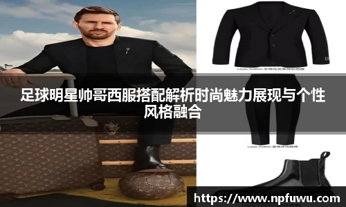 足球明星帅哥西服搭配解析时尚魅力展现与个性风格融合