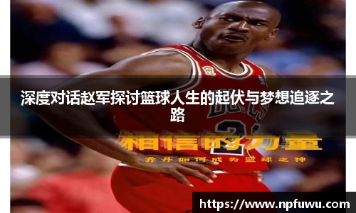 深度对话赵军探讨篮球人生的起伏与梦想追逐之路