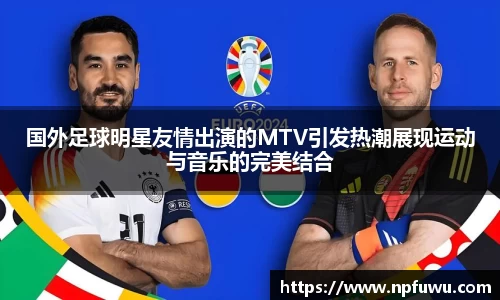 国外足球明星友情出演的MTV引发热潮展现运动与音乐的完美结合